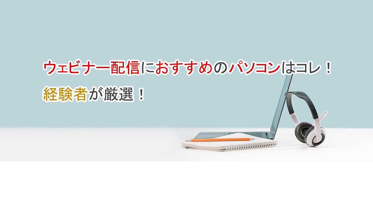 ウェビナー配信におすすめのパソコンはコレ、経験者が厳選